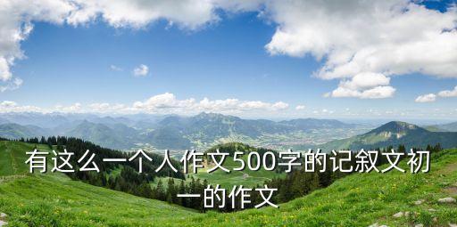 有這么一個(gè)人作文500字的記敘文初一的作文