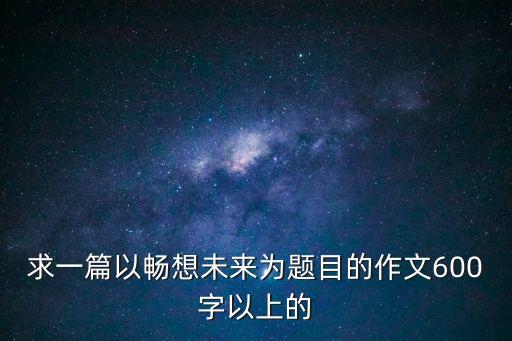 求一篇以暢想未來(lái)為題目的作文600字以上的
