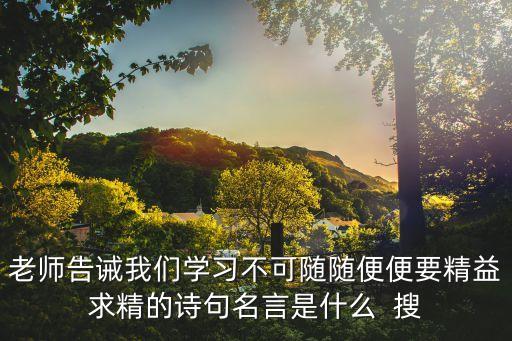老師告誡我們學習不可隨隨便便要精益求精的詩句名言是什么  搜