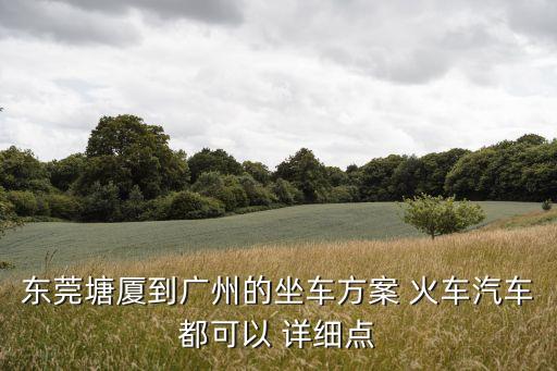 東莞塘廈到廣州的坐車方案 火車汽車都可以 詳細點