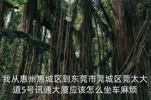 我從惠州惠城區(qū)到東莞市莞城區(qū)莞太大道5號訊通大廈應該怎么坐車麻煩