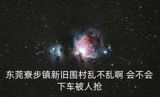 東莞寮步鎮新舊圍村亂不亂啊 會不會下車被人搶