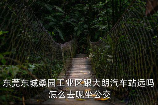 東莞桑園銀河百貨，東莞東城桑園工業區跟大朗汽車站遠嗎 怎么去呢坐公交