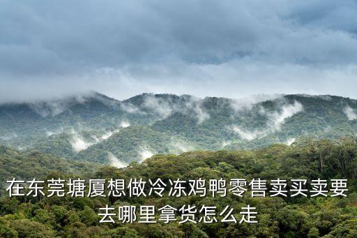 在東莞塘廈想做冷凍雞鴨零售賣買賣要去哪里拿貨怎么走