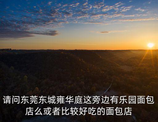 請問東莞東城雍華庭這旁邊有樂園面包店么或者比較好吃的面包店