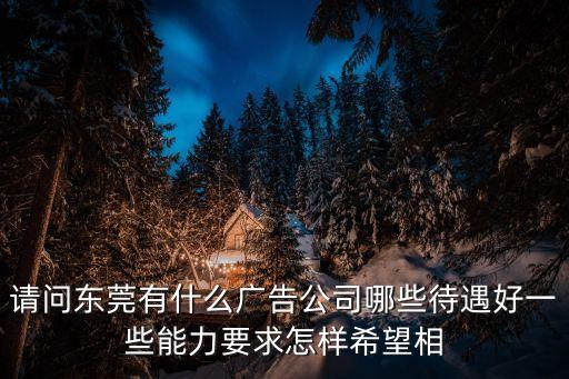 請(qǐng)問(wèn)東莞有什么廣告公司哪些待遇好一些能力要求怎樣希望相