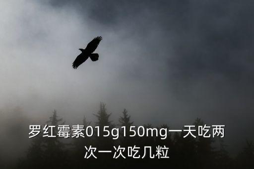 羅紅霉素吃幾粒，羅紅霉素015g150mg一天吃兩次一次吃幾粒