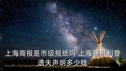 上海商報是市級報紙嗎 上海商報刊登遺失聲明多少錢