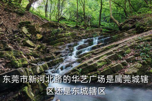 東莞市新河北路的華藝廣場是屬莞城轄區(qū)還是東城轄區(qū)