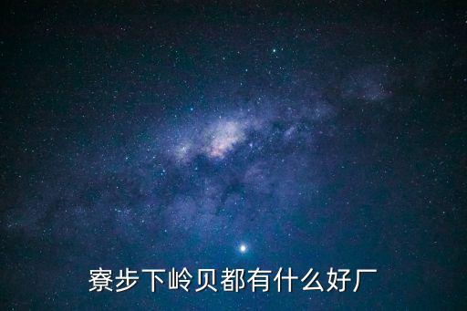 東莞下嶺貝有什么好廠，寮步下嶺貝都有什么好廠