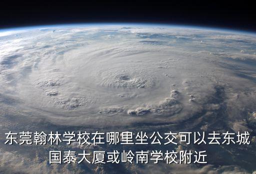 東莞翰林學(xué)校在哪里坐公交可以去東城國泰大廈或嶺南學(xué)校附近