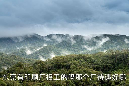 東莞有印刷廠招工的嗎那個廠待遇好哪