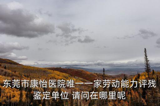 東莞市康怡醫(yī)院唯一一家勞動(dòng)能力評(píng)殘鑒定單位 請(qǐng)問(wèn)在哪里呢