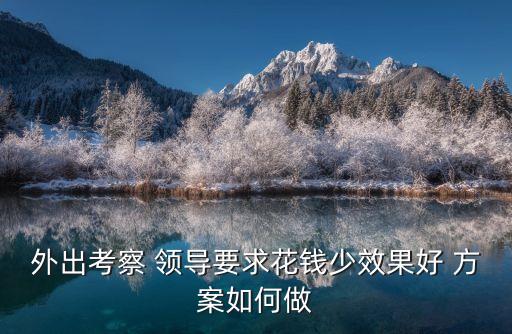 外出考察 領(lǐng)導(dǎo)要求花錢少效果好 方案如何做