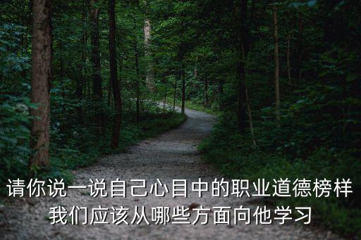 向榜樣學習，請你說一說自己心目中的職業道德榜樣我們應該從哪些方面向他學習