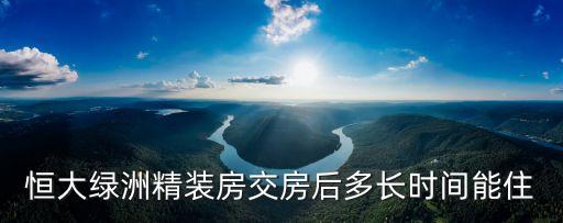 恒大綠洲精裝房交房后多長時間能住
