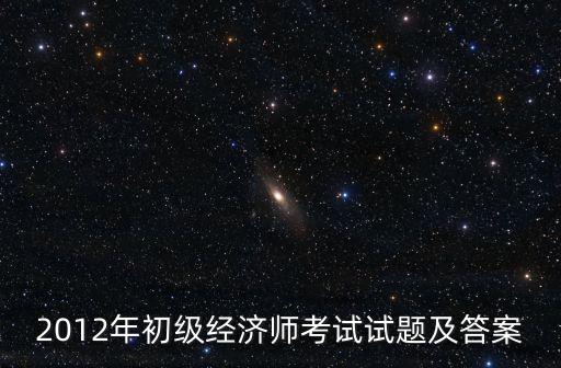 經濟師考試題庫，2012年初級經濟師考試試題及答案