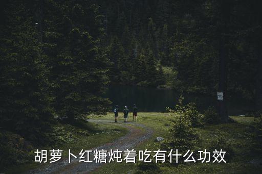 胡蘿卜糖，胡蘿卜紅糖燉著吃有什么功效