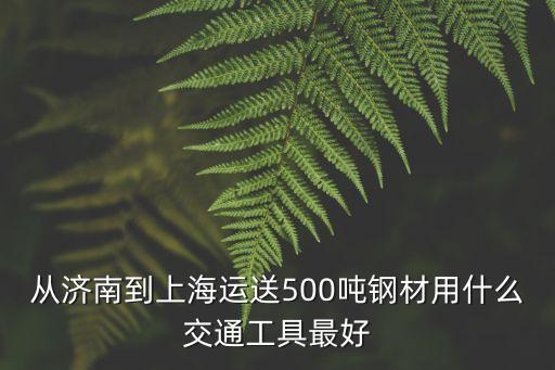 濟南市到上海市適合的交通工具，從濟南到上海運送500噸鋼材用什么交通工具最好
