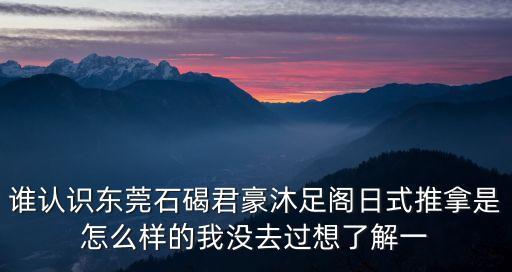 誰認(rèn)識東莞石碣君豪沐足閣日式推拿是怎么樣的我沒去過想了解一