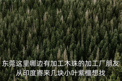 東莞這里哪邊有加工木珠的加工廠朋友從印度寄來幾塊小葉紫檀想找