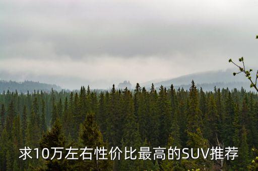 10萬左右的suv哪款性價比高，尋求10萬以內性價比高的SUV車型