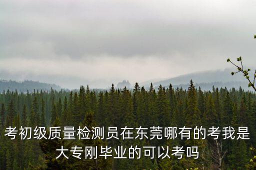 考初級(jí)質(zhì)量檢測(cè)員在東莞哪有的考我是大專剛畢業(yè)的可以考嗎