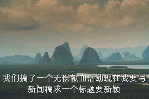 無償獻(xiàn)血活動(dòng)總結(jié)，我們搞了一個(gè)無償獻(xiàn)血活動(dòng)現(xiàn)在我要寫新聞稿求一個(gè)標(biāo)題要新穎