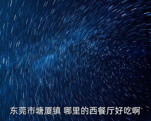 東莞塘廈新絲路，東莞市塘廈鎮 哪里的西餐廳好吃啊