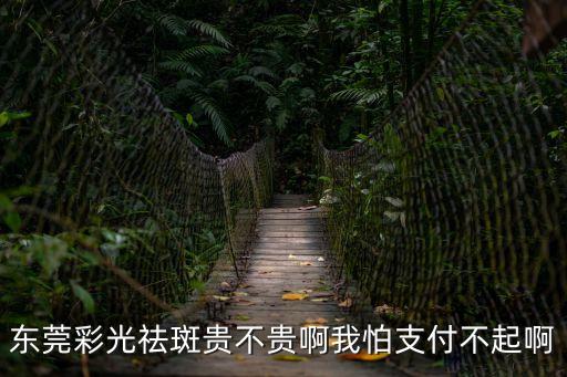 東莞彩光祛斑貴不貴啊我怕支付不起啊