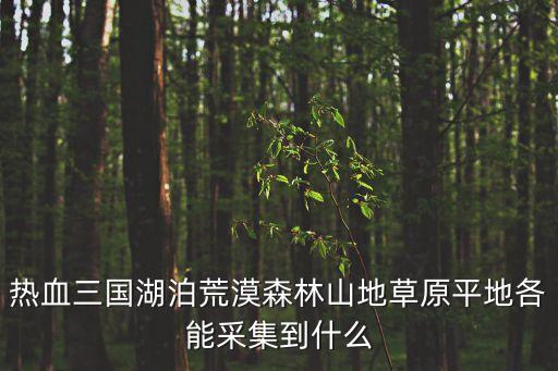 山地草原，熱血三國湖泊荒漠森林山地草原平地各能采集到什么