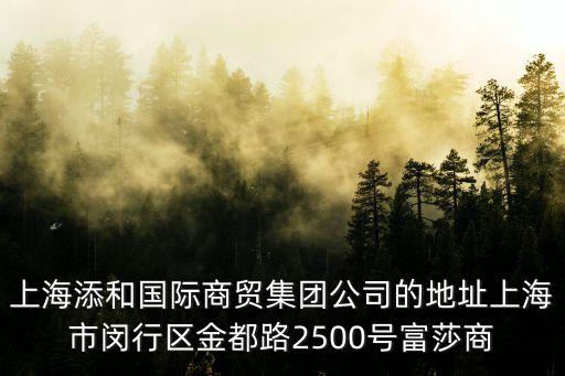 上海添和國際商貿集團公司的地址上海市閔行區金都路2500號富莎商