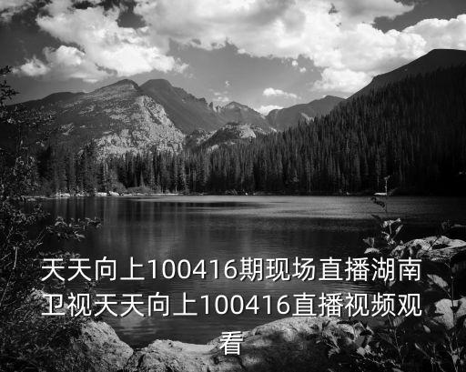 天天向上100416期現場直播湖南衛視天天向上100416直播視頻觀看