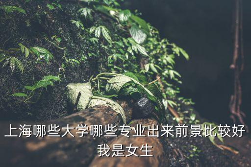上海市 重點學科 名單，上海哪些大學哪些專業(yè)出來前景比較好我是女生