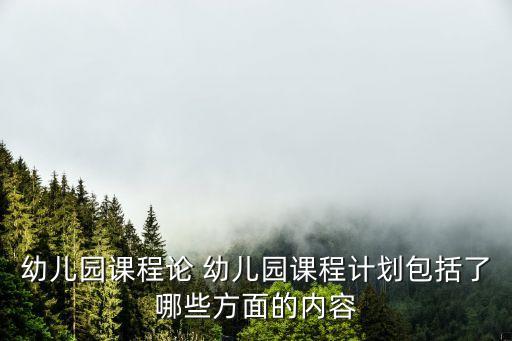 幼兒園課程論 幼兒園課程計劃包括了哪些方面的內容