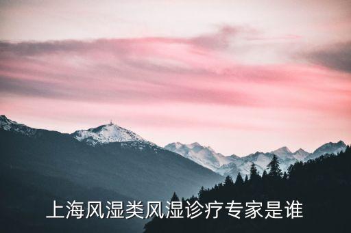 上海市醫(yī)學(xué)會風(fēng)濕分會名單，上海風(fēng)濕類風(fēng)濕診療專家是誰