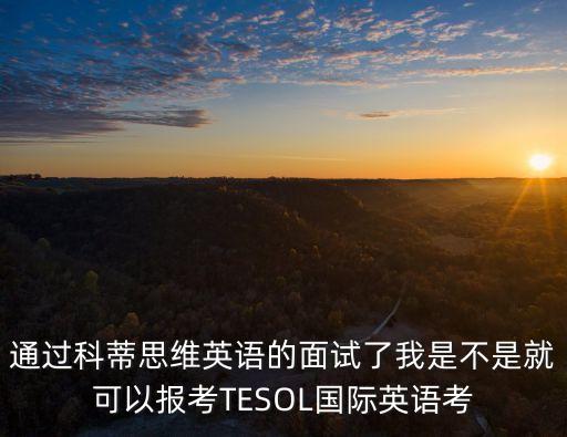 東莞科蒂思維英語招聘，通過科蒂思維英語的面試了我是不是就可以報考TESOL國際英語考