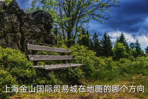 上海市 金山區(qū)域地圖，上海金山國際貿易城在地圖的哪個方向