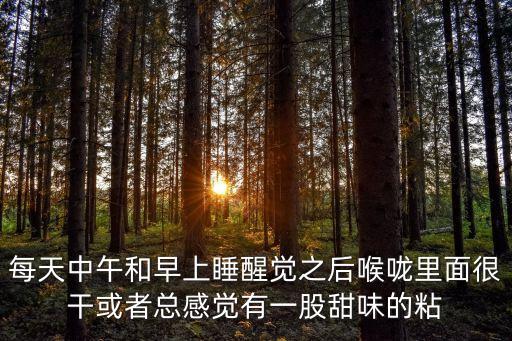 每天中午和早上睡醒覺之后喉嚨里面很干或者總感覺有一股甜味的粘