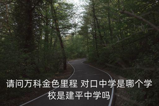 東莞凱晟景園哪個學區，請問萬科金色里程 對口中學是哪個學校是建平中學嗎