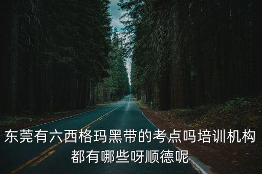 東莞馬犬訓練基地，東莞有六西格瑪黑帶的考點嗎培訓機構都有哪些呀順德呢