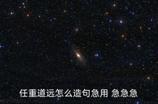 任重道遠造句，任重道遠怎么造句急用 急急急