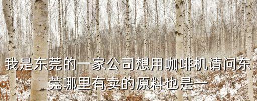 我是東莞的一家公司想用咖啡機請問東莞哪里有賣的原料也是一