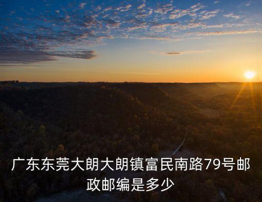 廣東東莞大朗大朗鎮(zhèn)富民南路79號郵政郵編是多少