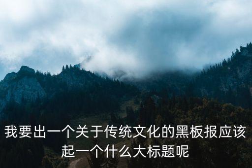 我要出一個關于傳統文化的黑板報應該起一個什么大標題呢
