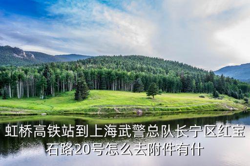 虹橋高鐵站到上海武警總隊(duì)長寧區(qū)紅寶石路20號怎么去附件有什