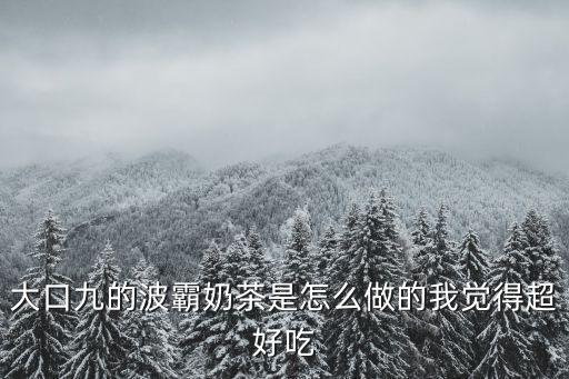大口九的波霸奶茶是怎么做的我覺得超好吃