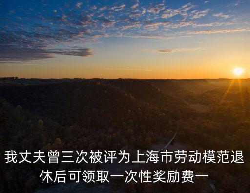 我丈夫曾三次被評為上海市勞動模范退休后可領(lǐng)取一次性獎勵費(fèi)一