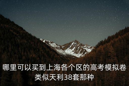 哪里可以買到上海各個區(qū)的高考模擬卷類似天利38套那種