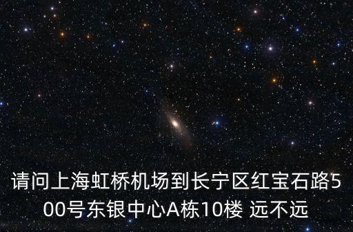 請問上海虹橋機(jī)場到長寧區(qū)紅寶石路500號東銀中心A棟10樓 遠(yuǎn)不遠(yuǎn)